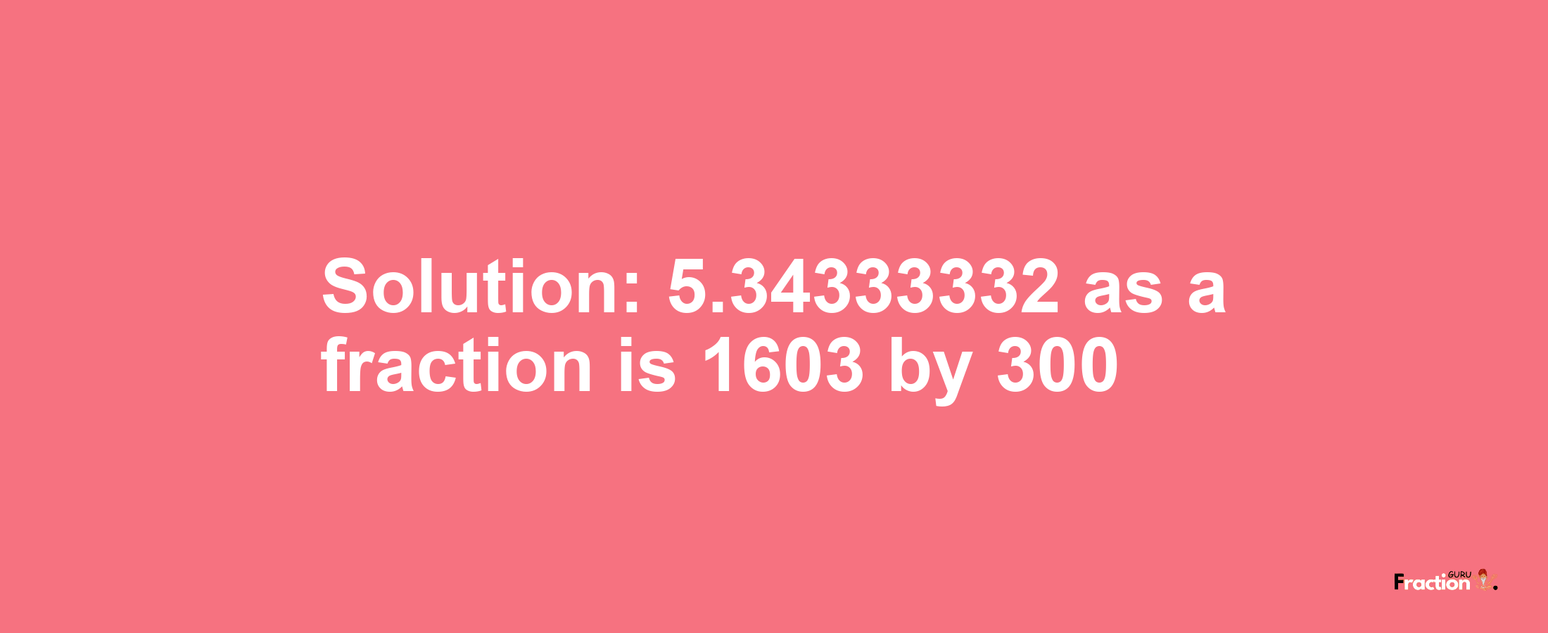 Solution:5.34333332 as a fraction is 1603/300